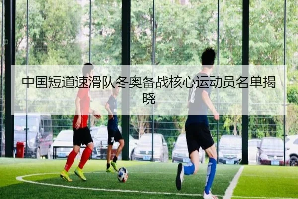 中国短道速滑队冬奥备战核心运动员名单揭晓